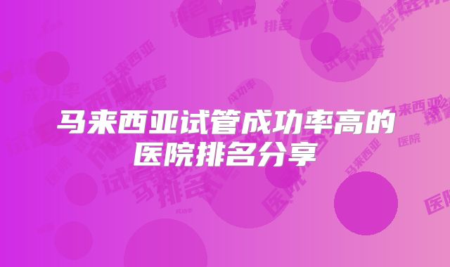 马来西亚试管成功率高的医院排名分享