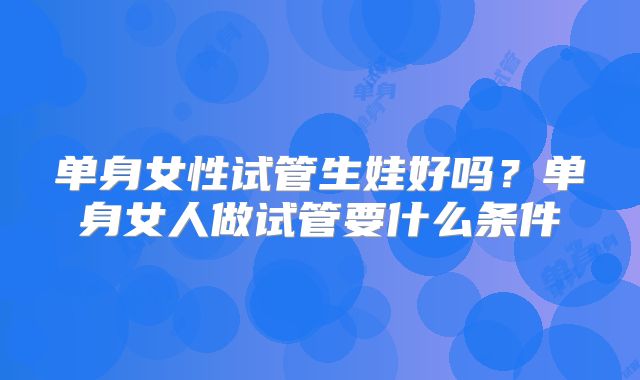 单身女性试管生娃好吗?单身女人做试管要什么条件