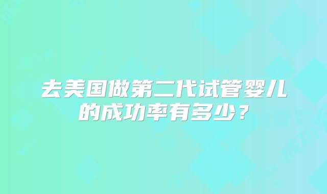 去美国做第二代试管婴儿的成功率有多少？
