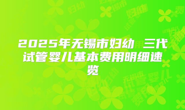 2025年无锡市妇幼 三代试管婴儿基本费用明细速览