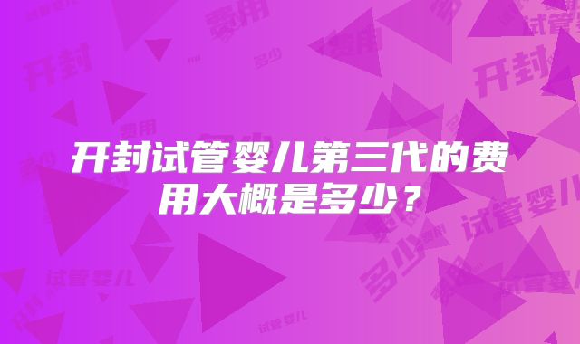 开封试管婴儿第三代的费用大概是多少？