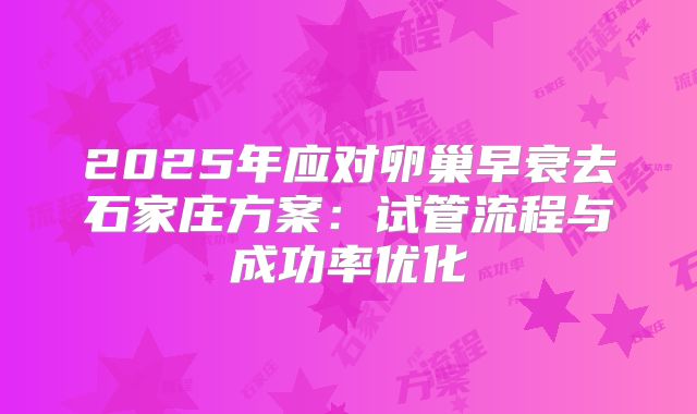 2025年应对卵巢早衰去石家庄方案：试管流程与成功率优化
