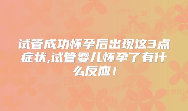 试管成功怀孕后出现这3点症状,试管婴儿怀孕了有什么反应！