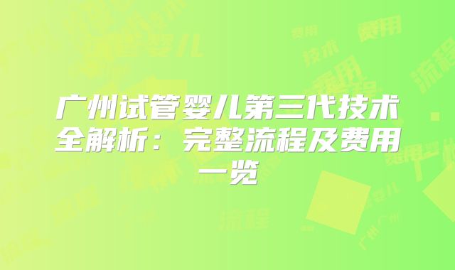 广州试管婴儿第三代技术全解析：完整流程及费用一览