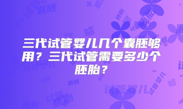 三代试管婴儿几个囊胚够用？三代试管需要多少个胚胎？
