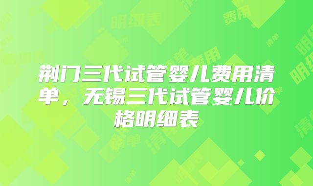 荆门三代试管婴儿费用清单,无锡三代试管婴儿价格明细表