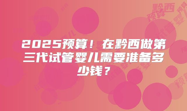 2025预算!在黔西做第三代试管婴儿需要准备多少钱?