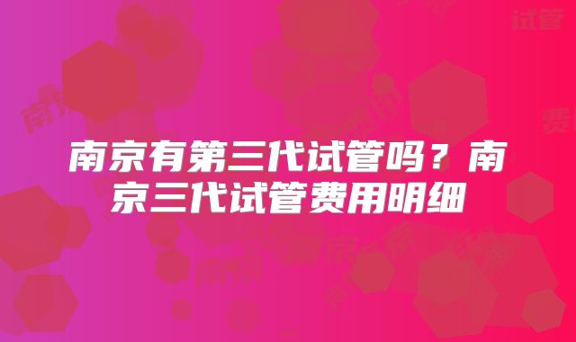 南京有第三代试管吗?南京三代试管费用明细