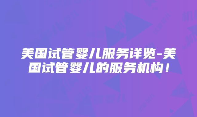 美国试管婴儿服务详览-美国试管婴儿的服务机构!
