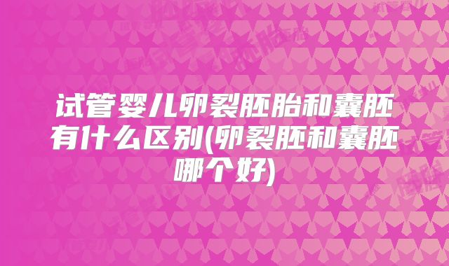 试管婴儿卵裂胚胎和囊胚有什么区别(卵裂胚和囊胚哪个好)