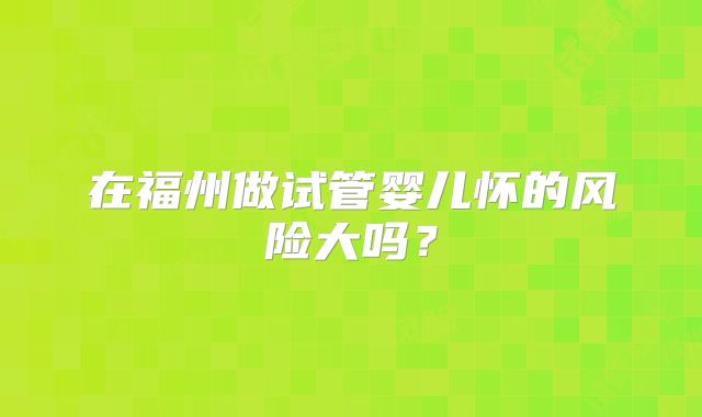 在福州做试管婴儿怀的风险大吗？