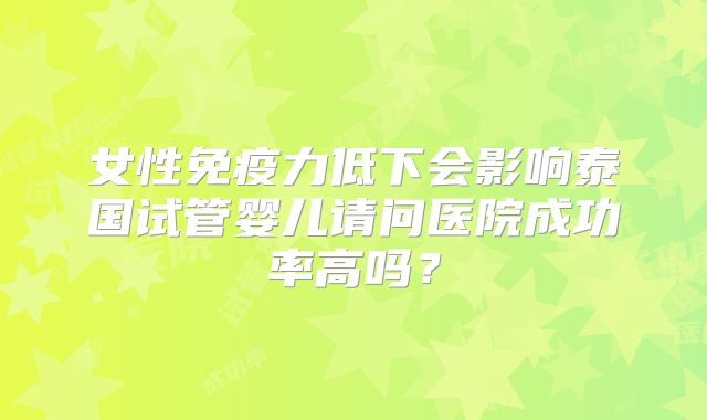 女性免疫力低下会影响泰国试管婴儿请问医院成功率高吗?