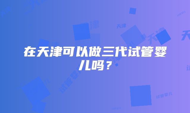 在天津可以做三代试管婴儿吗？