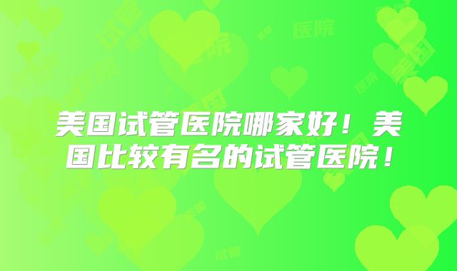 美国试管医院哪家好！美国比较有名的试管医院！