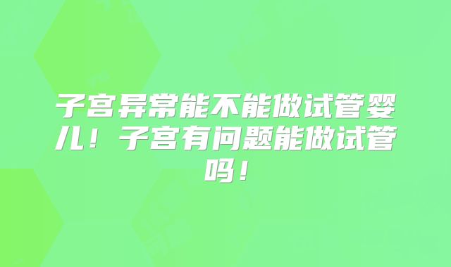 子宫异常能不能做试管婴儿！子宫有问题能做试管吗！