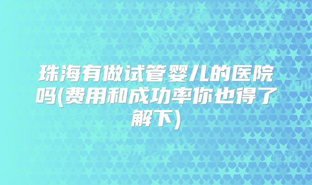 珠海有做试管婴儿的医院吗(费用和成功率你也得了解下)