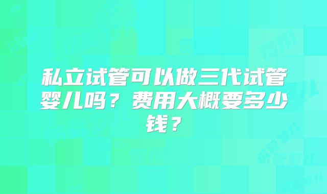 私立试管可以做三代试管婴儿吗？费用大概要多少钱？