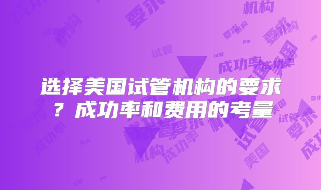 选择美国试管机构的要求？成功率和费用的考量