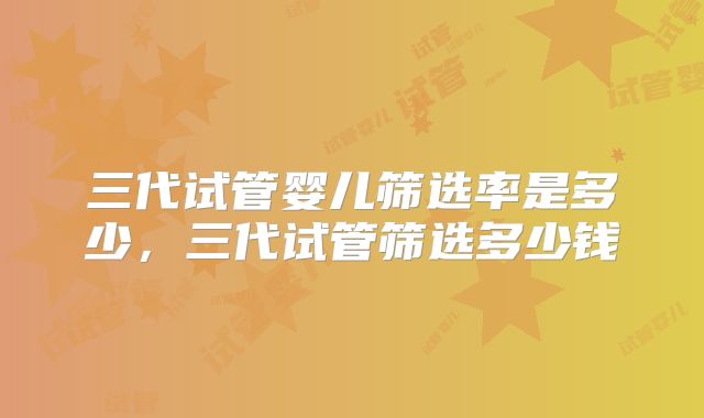 三代试管婴儿筛选率是多少，三代试管筛选多少钱