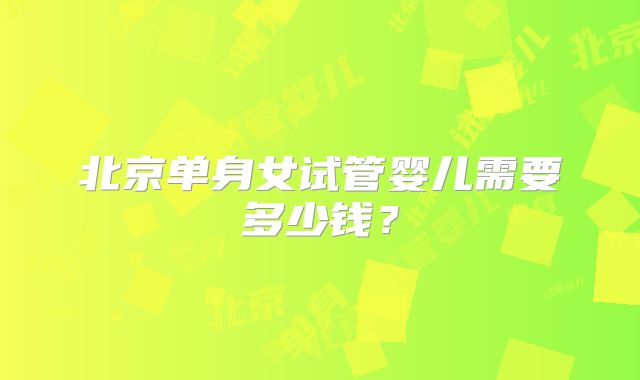 北京单身女试管婴儿需要多少钱？