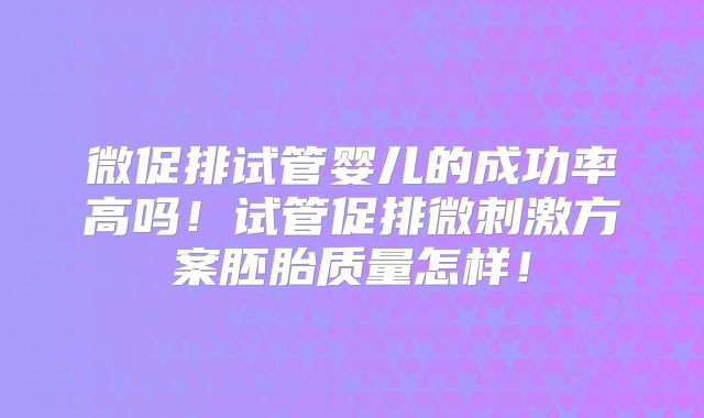 微促排试管婴儿的成功率高吗！试管促排微刺激方案胚胎质量怎样！