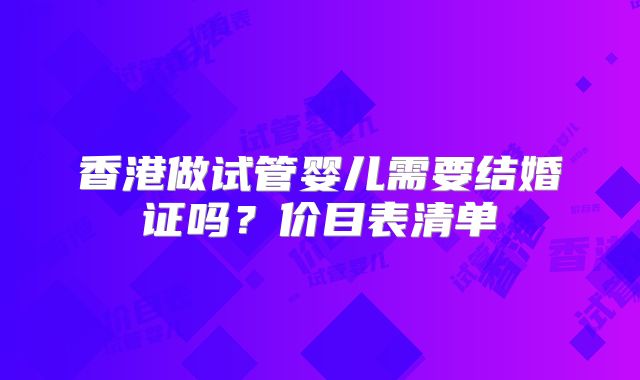 香港做试管婴儿需要结婚证吗？价目表清单