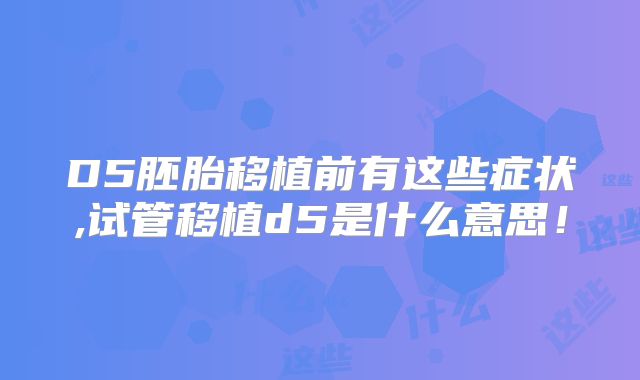D5胚胎移植前有这些症状,试管移植d5是什么意思！