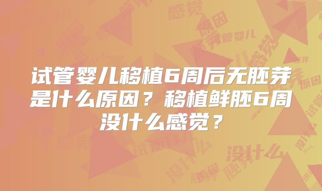试管婴儿移植6周后无胚芽是什么原因？移植鲜胚6周没什么感觉？