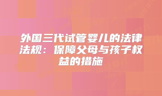 外国三代试管婴儿的法律法规：保障父母与孩子权益的措施