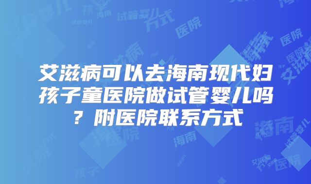 艾滋病可以去海南现代妇孩子童医院做试管婴儿吗？附医院联系方式