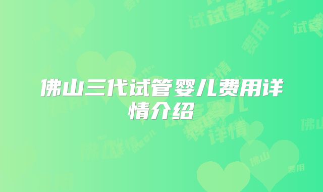 佛山三代试管婴儿费用详情介绍