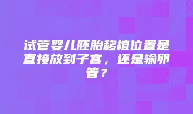 试管婴儿胚胎移植位置是直接放到子宫，还是输卵管？