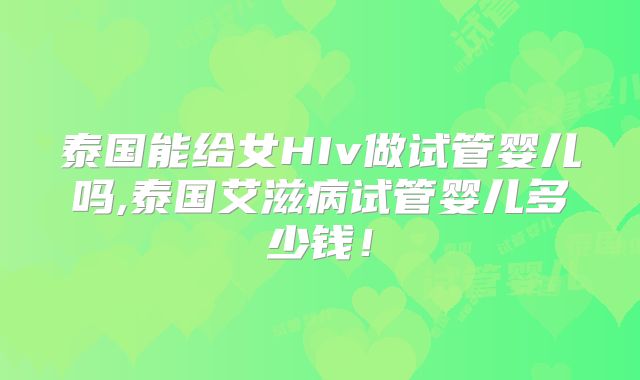 泰国能给女HIv做试管婴儿吗,泰国艾滋病试管婴儿多少钱！