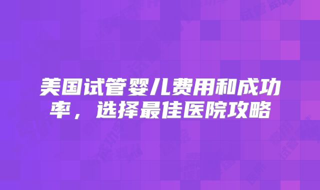 美国试管婴儿费用和成功率,选择最佳医院攻略