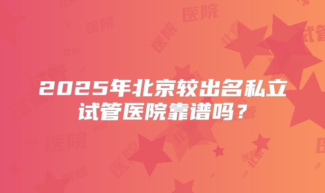 2025年北京较出名私立试管医院靠谱吗？