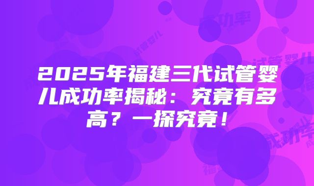 2025年福建三代试管婴儿成功率揭秘：究竟有多高？一探究竟！