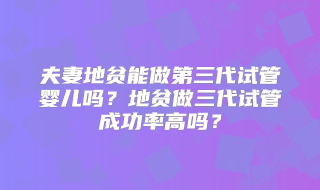 夫妻地贫能做第三代试管婴儿吗?地贫做三代试管成功率高吗?