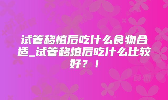 试管移植后吃什么食物合适_试管移植后吃什么比较好？！