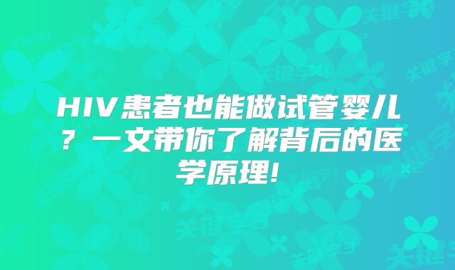 HIV患者也能做试管婴儿？一文带你了解背后的医学原理!
