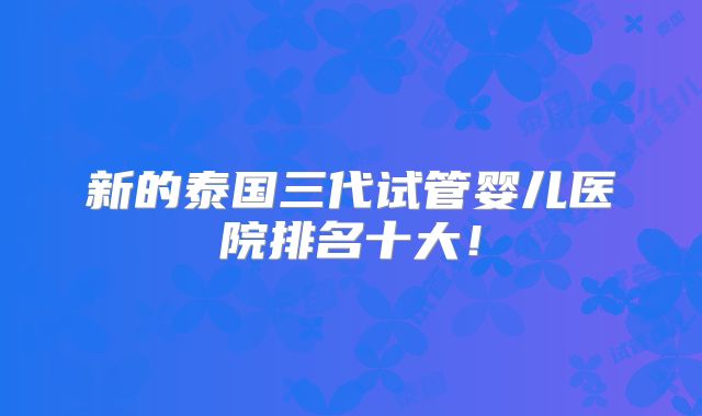 新的泰国三代试管婴儿医院排名十大！