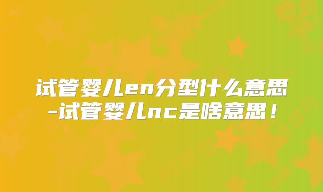 试管婴儿en分型什么意思-试管婴儿nc是啥意思！