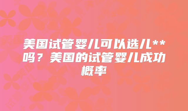 美国试管婴儿可以选儿**吗？美国的试管婴儿成功概率