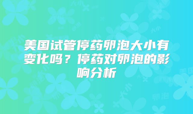 美国试管停药卵泡大小有变化吗？停药对卵泡的影响分析