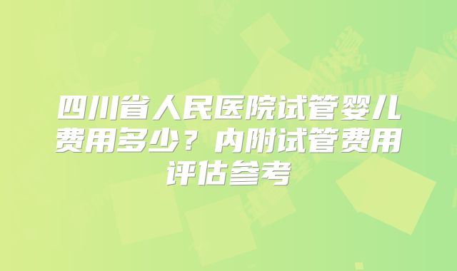 四川省人民医院试管婴儿费用多少?内附试管费用评估参考