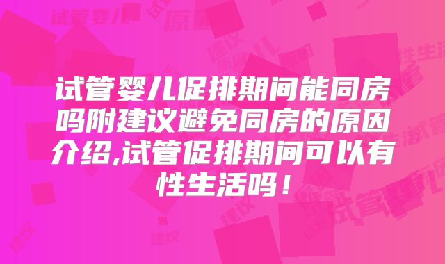 试管婴儿促排期间能同房吗附建议避免同房的原因介绍,试管促排期间可以有性生活吗！