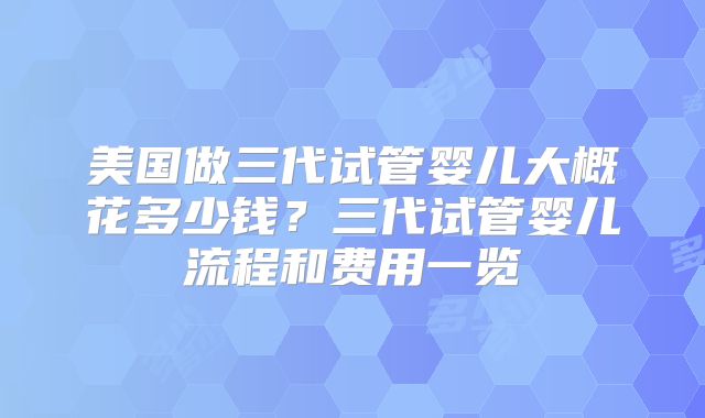 美国做三代试管婴儿大概花多少钱？三代试管婴儿流程和费用一览