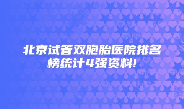 北京试管双胞胎医院排名榜统计4强资料!