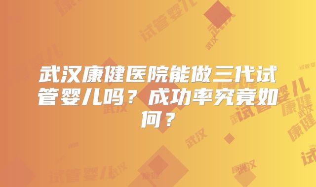 武汉康健医院能做三代试管婴儿吗?成功率究竟如何?