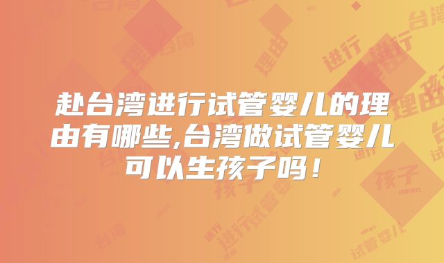 赴台湾进行试管婴儿的理由有哪些,台湾做试管婴儿可以生孩子吗！