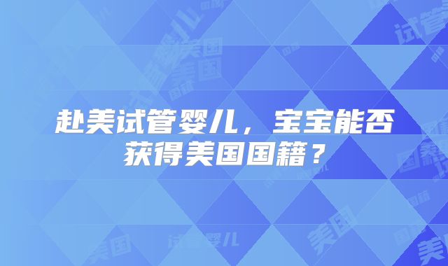 赴美试管婴儿，宝宝能否获得美国国籍？